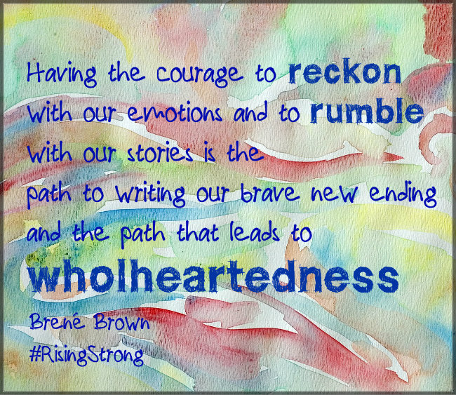 Having the courage to reckon with our emotions and to rumble with our stories is the path to writing our brave new ending and the path that leads to wholeheartedness
